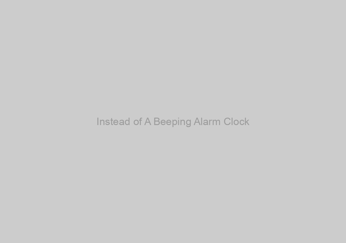 Instead of A Beeping Alarm Clock